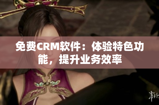免费CRM软件：体验特色功能，提升业务效率