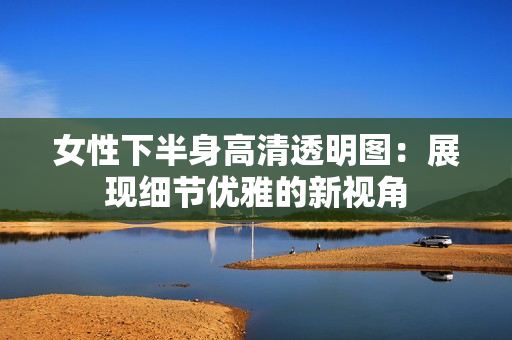 女性下半身高清透明图：展现细节优雅的新视角