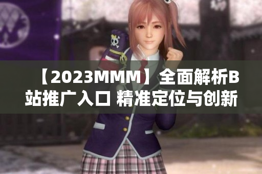 【2023MMM】全面解析B站推广入口 精准定位与创新策略【独家揭秘】