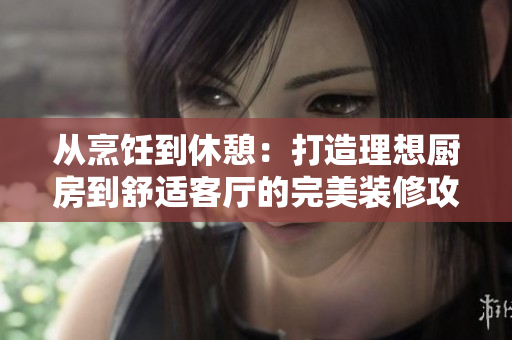从烹饪到休憩：打造理想厨房到舒适客厅的完美装修攻略