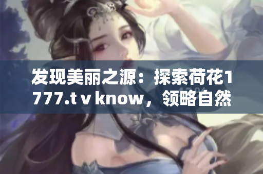 发现美丽之源：探索荷花1777.tⅴknow，领略自然之美