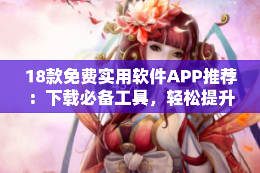 18款免费实用软件APP推荐：下载必备工具，轻松提升生活效率