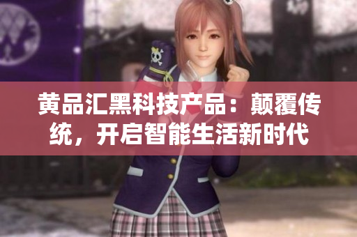 黄品汇黑科技产品：颠覆传统，开启智能生活新时代