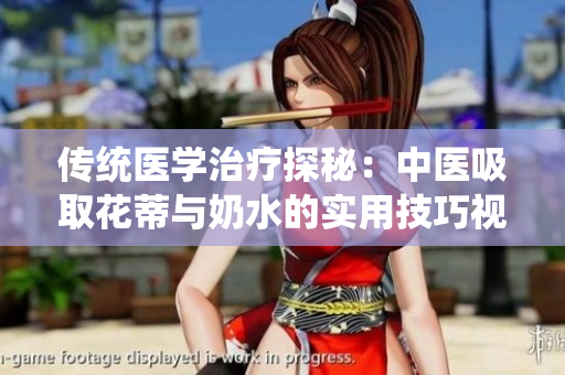 传统医学治疗探秘：中医吸取花蒂与奶水的实用技巧视频