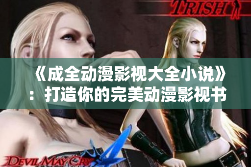 《成全动漫影视大全小说》：打造你的完美动漫影视书单