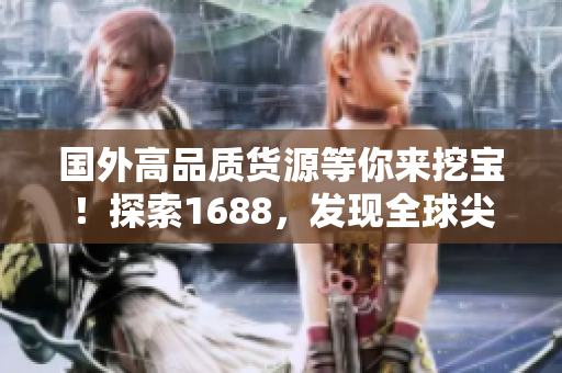 国外高品质货源等你来挖宝！探索1688，发现全球尖端产品