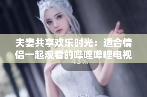 夫妻共享欢乐时光：适合情侣一起观看的哔哩哔哩电视剧推荐