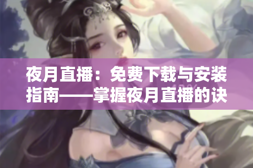 夜月直播：免费下载与安装指南——掌握夜月直播的诀窍
