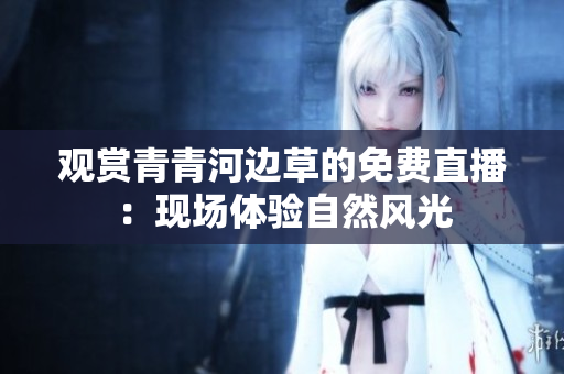 观赏青青河边草的免费直播：现场体验自然风光