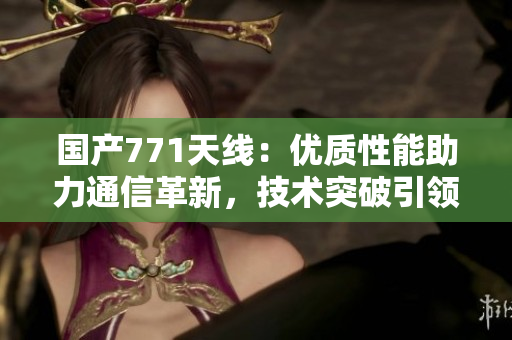 国产771天线：优质性能助力通信革新，技术突破引领未来