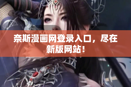奈斯漫画网登录入口，尽在新版网站！