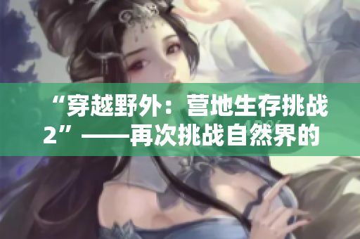“穿越野外：营地生存挑战2”——再次挑战自然界的考验