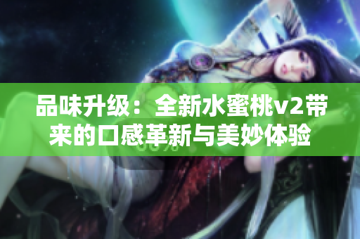 品味升级：全新水蜜桃v2带来的口感革新与美妙体验