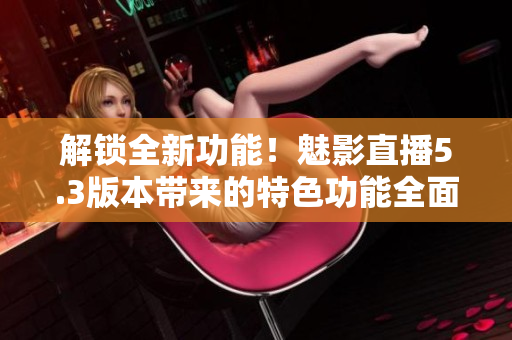 解锁全新功能！魅影直播5.3版本带来的特色功能全面解读