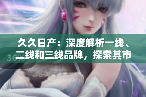 久久日产：深度解析一线、二线和三线品牌，探索其市场地位及未来发展趋势