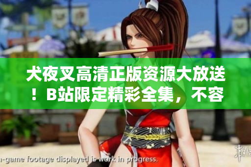 犬夜叉高清正版资源大放送！B站限定精彩全集，不容错过！