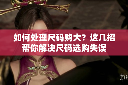 如何处理尺码购大？这几招帮你解决尺码选购失误