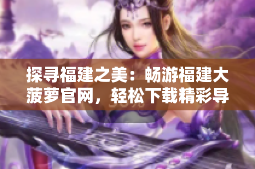 探寻福建之美：畅游福建大菠萝官网，轻松下载精彩导航