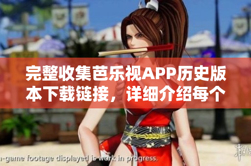 完整收集芭乐视APP历史版本下载链接，详细介绍每个版本特点