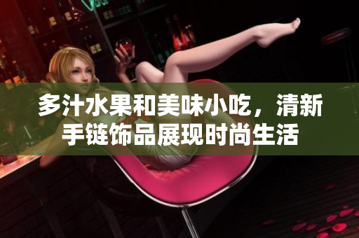 多汁水果和美味小吃，清新手链饰品展现时尚生活