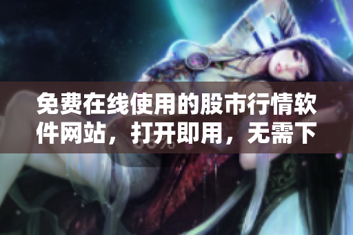 免费在线使用的股市行情软件网站，打开即用，无需下载安装