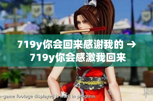 719y你会回来感谢我的 → 719y你会感激我回来
