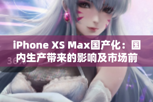 iPhone XS Max国产化：国内生产带来的影响及市场前景
