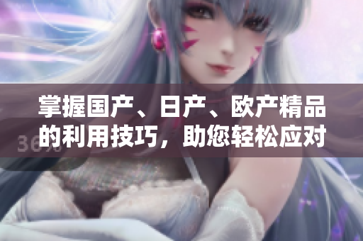 掌握国产、日产、欧产精品的利用技巧，助您轻松应对潮流趋势
