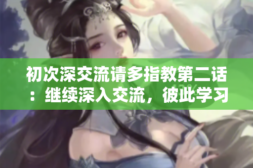 初次深交流请多指教第二话：继续深入交流，彼此学习互相成长