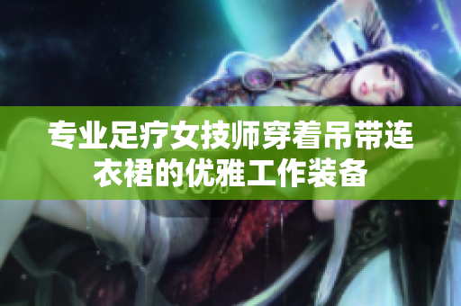 专业足疗女技师穿着吊带连衣裙的优雅工作装备