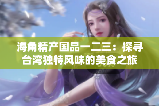 海角精产国品一二三：探寻台湾独特风味的美食之旅
