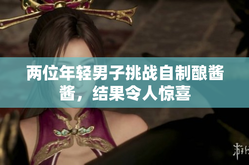 两位年轻男子挑战自制酿酱酱，结果令人惊喜