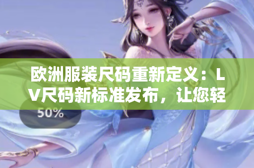 欧洲服装尺码重新定义：LV尺码新标准发布，让您轻松找到合适尺码
