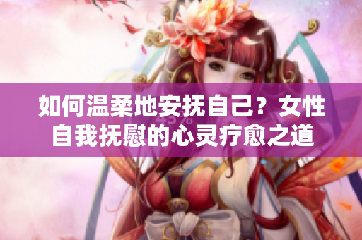 如何温柔地安抚自己？女性自我抚慰的心灵疗愈之道