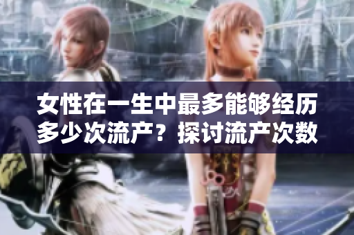 女性在一生中最多能够经历多少次流产？探讨流产次数对健康的潜在影响