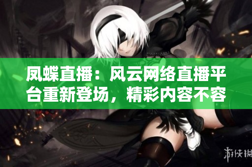 凤蝶直播：风云网络直播平台重新登场，精彩内容不容错过