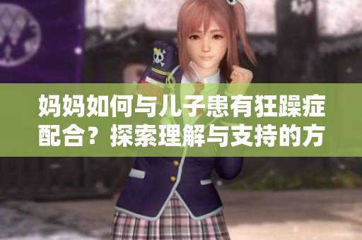 妈妈如何与儿子患有狂躁症配合？探索理解与支持的方式