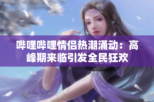 哔哩哔哩情侣热潮涌动：高峰期来临引发全民狂欢