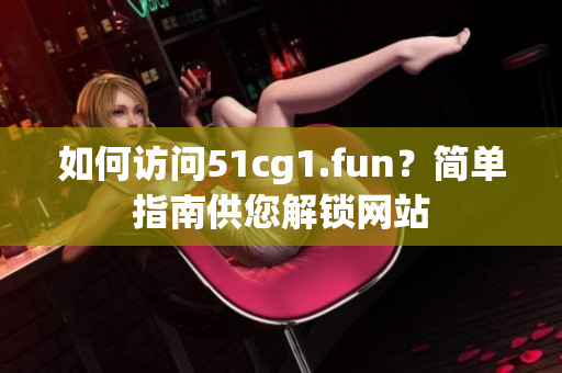 如何访问51cg1.fun？简单指南供您解锁网站