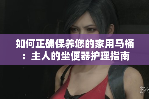 如何正确保养您的家用马桶：主人的坐便器护理指南