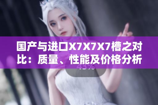 国产与进口X7X7X7槽之对比：质量、性能及价格分析