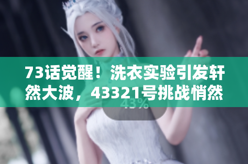 73话觉醒！洗衣实验引发轩然大波，43321号挑战悄然发起
