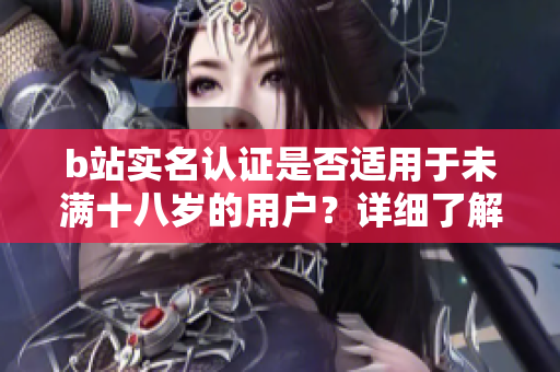 b站实名认证是否适用于未满十八岁的用户？详细了解年龄限制和实名认证规定