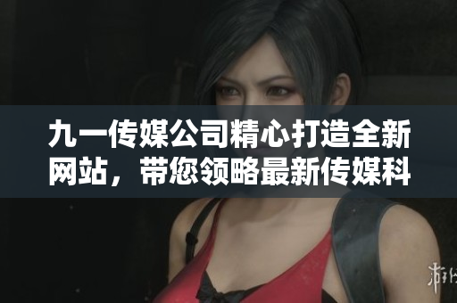 九一传媒公司精心打造全新网站，带您领略最新传媒科技的魅力