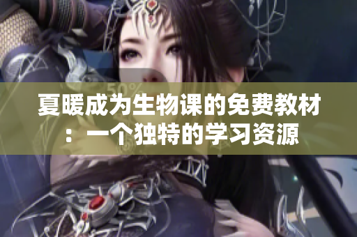 夏暖成为生物课的免费教材：一个独特的学习资源