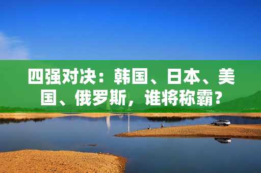 四强对决：韩国、日本、美国、俄罗斯，谁将称霸？