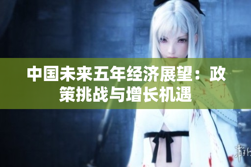 中国未来五年经济展望：政策挑战与增长机遇