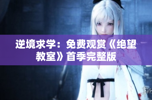 逆境求学：免费观赏《绝望教室》首季完整版