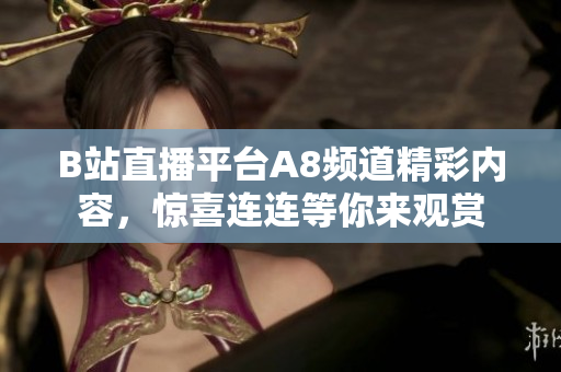 B站直播平台A8频道精彩内容，惊喜连连等你来观赏