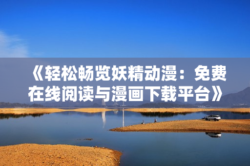 《轻松畅览妖精动漫：免费在线阅读与漫画下载平台》